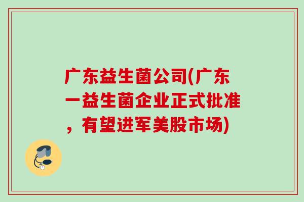 广东益生菌公司(广东一益生菌企业正式批准,有望进军美股市场) 广东益生菌公司(广东一益生菌企业正式批准,有望进军美股市场)