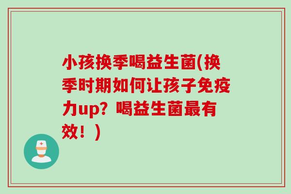 小孩换季喝益生菌(换季时期如何让孩子力up？喝益生菌有效！)