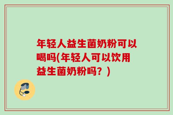年轻人益生菌奶粉可以喝吗(年轻人可以饮用益生菌奶粉吗?) 年轻人益生菌奶粉可以喝吗(年轻人可以饮用益生菌奶粉吗?)
