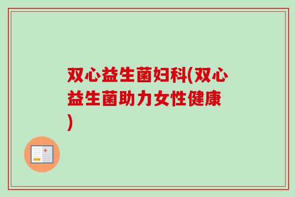 双心益生菌(双心益生菌助力女性健康 )