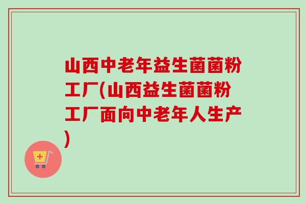 山西中老年益生菌菌粉工厂(山西益生菌菌粉工厂面向中老年人生产)