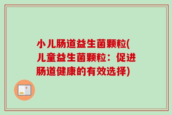 小儿肠道益生菌颗粒(儿童益生菌颗粒：促进肠道健康的有效选择)