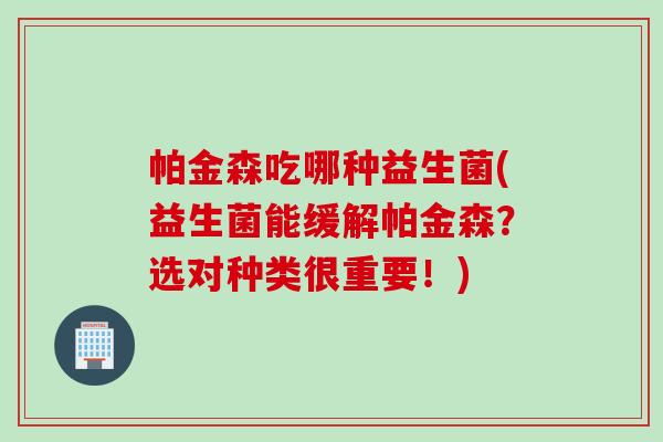 帕金森吃哪种益生菌(益生菌能缓解帕金森？选对种类很重要！)