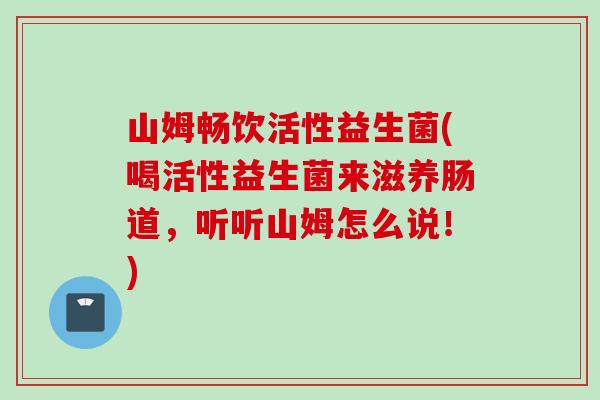 山姆畅饮活性益生菌(喝活性益生菌来滋养肠道,听听山姆怎么说!) 山姆畅饮活性益生菌(喝活性益生菌来滋养肠道,听听山姆怎么说!)