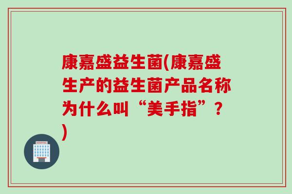 康嘉盛益生菌(康嘉盛生产的益生菌产品名称为什么叫“美手指”？)