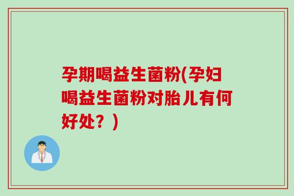 孕期喝益生菌粉(孕妇喝益生菌粉对胎儿有何好处?) 孕期喝益生菌粉(孕妇喝益生菌粉对胎儿有何好处?)
