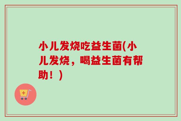 小儿发烧吃益生菌(小儿发烧，喝益生菌有帮助！)