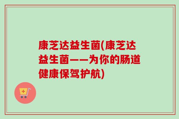 康芝达益生菌(康芝达益生菌——为你的肠道健康保驾护航)