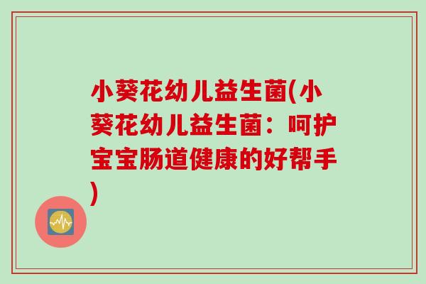 小葵花幼儿益生菌(小葵花幼儿益生菌：呵护宝宝肠道健康的好帮手)