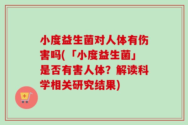 小度益生菌对人体有伤害吗(「小度益生菌」是否有害人体？解读科学相关研究结果)