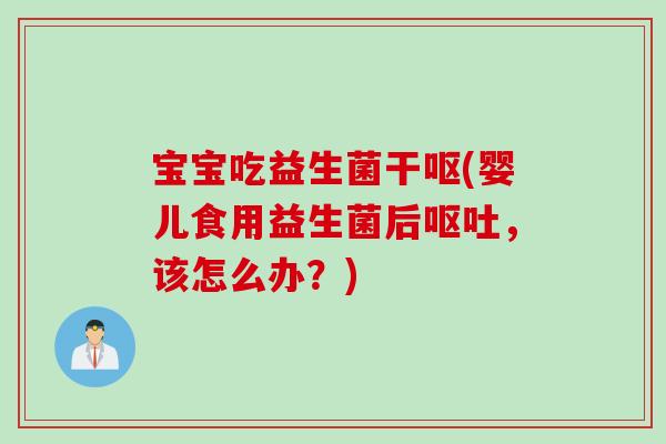 宝宝吃益生菌干呕(婴儿食用益生菌后,该怎么办?) 宝宝吃益生菌干呕(婴儿食用益生菌后,该怎么办?)
