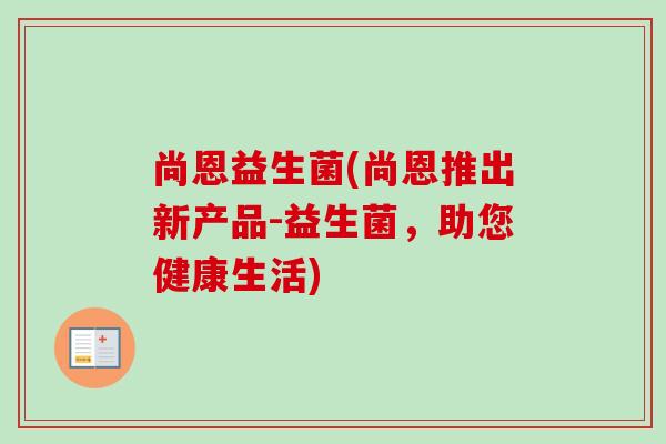 尚恩益生菌(尚恩推出新产品-益生菌,助您健康生活) 尚恩益生菌(尚恩推出新产品-益生菌,助您健康生活)