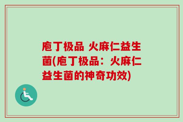 庖丁极品 火麻仁益生菌(庖丁极品:火麻仁益生菌的神奇功效) 庖丁极品 火麻仁益生菌(庖丁极品:火麻仁益生菌的神奇功效)