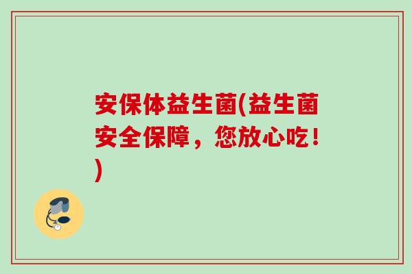 安保体益生菌(益生菌安全保障,您放心吃!) 安保体益生菌(益生菌安全保障,您放心吃!)