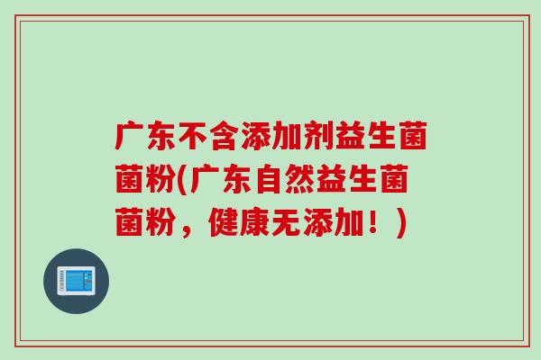 广东不含添加剂益生菌菌粉(广东自然益生菌菌粉，健康无添加！)