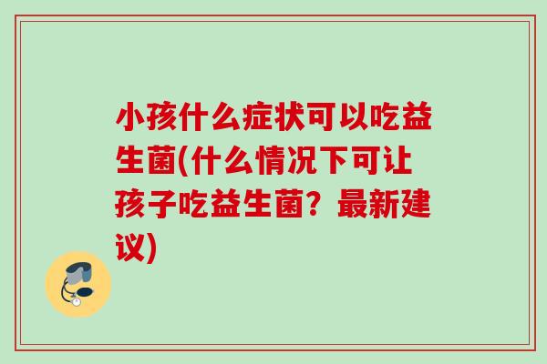 小孩什么症状可以吃益生菌(什么情况下可让孩子吃益生菌?新建议) 小孩什么症状可以吃益生菌(什么情况下可让孩子吃益生菌?新建议)