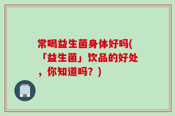 常喝益生菌身体好吗(「益生菌」饮品的好处，你知道吗？)