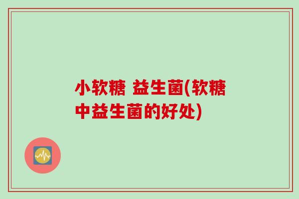 小软糖 益生菌(软糖中益生菌的好处)