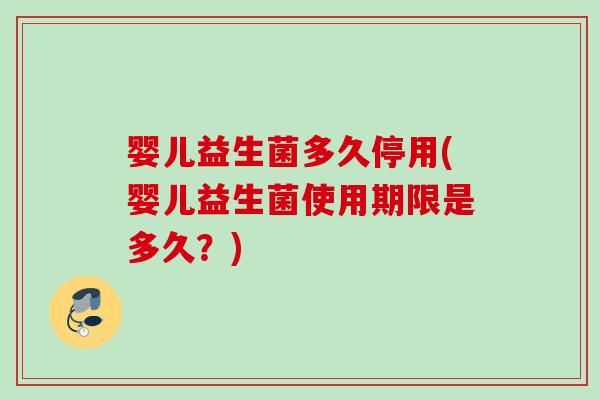 婴儿益生菌多久停用(婴儿益生菌使用期限是多久?) 婴儿益生菌多久停用(婴儿益生菌使用期限是多久?)