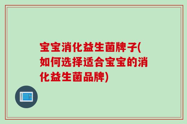 宝宝消化益生菌牌子(如何选择适合宝宝的消化益生菌品牌)