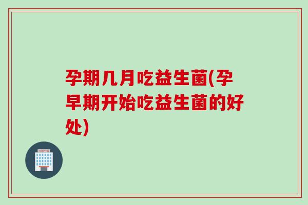 孕期几月吃益生菌(孕早期开始吃益生菌的好处) 孕期几月吃益生菌(孕早期开始吃益生菌的好处)