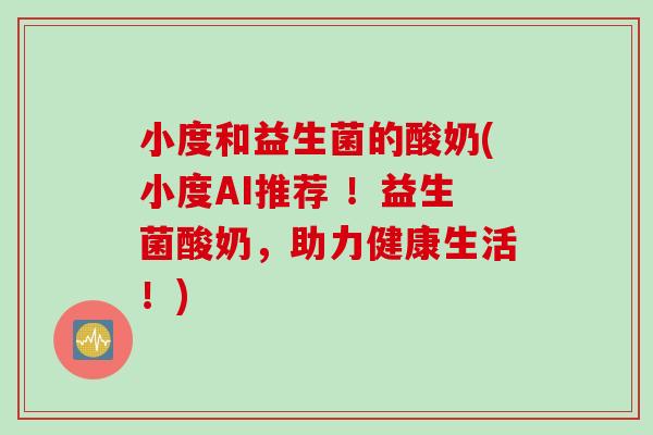 小度和益生菌的酸奶(小度AI推荐 !益生菌酸奶,助力健康生活!) 小度和益生菌的酸奶(小度AI推荐 !益生菌酸奶,助力健康生活!)