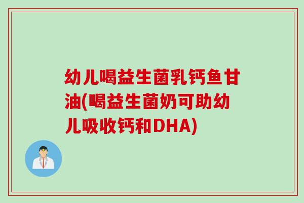 幼儿喝益生菌乳钙鱼甘油(喝益生菌奶可助幼儿吸收钙和DHA) 幼儿喝益生菌乳钙鱼甘油(喝益生菌奶可助幼儿吸收钙和DHA)