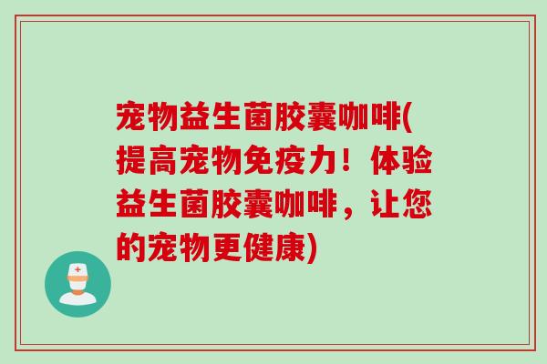 宠物益生菌胶囊咖啡(提高宠物力！体验益生菌胶囊咖啡，让您的宠物更健康)