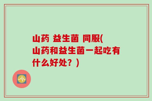 山药 益生菌 同服(山药和益生菌一起吃有什么好处?) 山药 益生菌 同服(山药和益生菌一起吃有什么好处?)