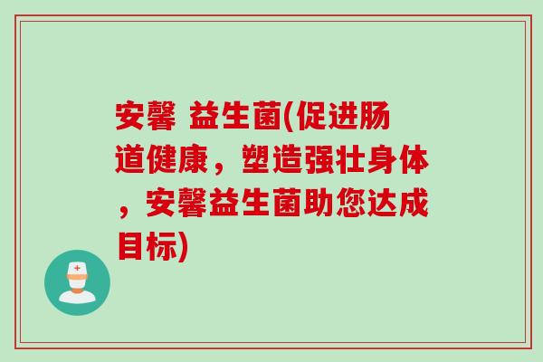 安馨 益生菌(促进肠道健康，塑造强壮身体，安馨益生菌助您达成目标)