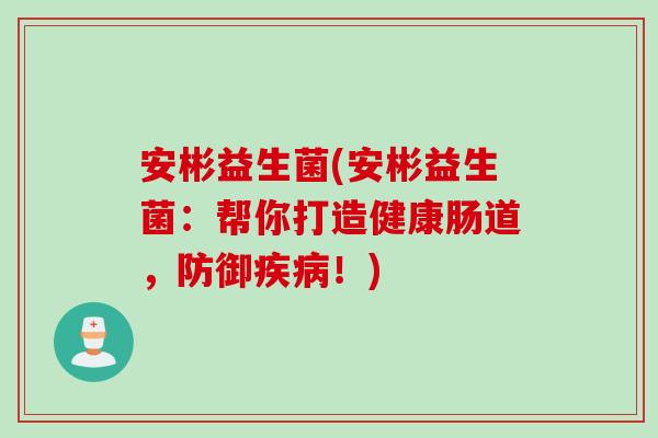 安彬益生菌(安彬益生菌：帮你打造健康肠道，防御疾病！)