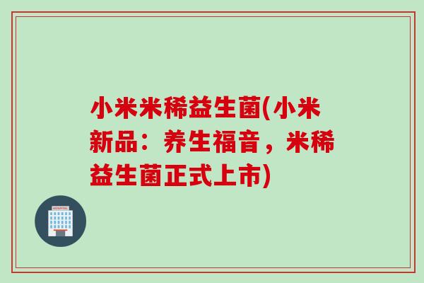 小米米稀益生菌(小米新品：养生福音，米稀益生菌正式上市)
