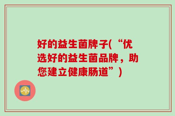 好的益生菌牌子(“优选好的益生菌品牌，助您建立健康肠道”)