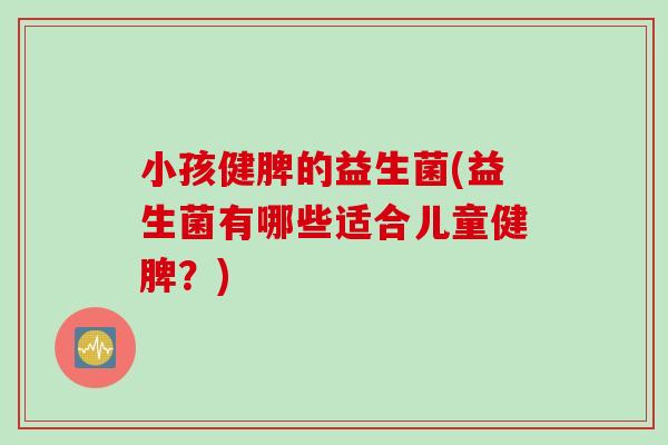 小孩健脾的益生菌(益生菌有哪些适合儿童健脾？)
