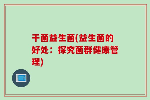 干菌益生菌(益生菌的好处：探究菌群健康管理)
