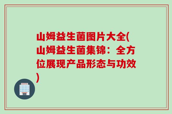 山姆益生菌图片大全(山姆益生菌集锦:全方位展现产品形态与功效) 山姆益生菌图片大全(山姆益生菌集锦:全方位展现产品形态与功效)
