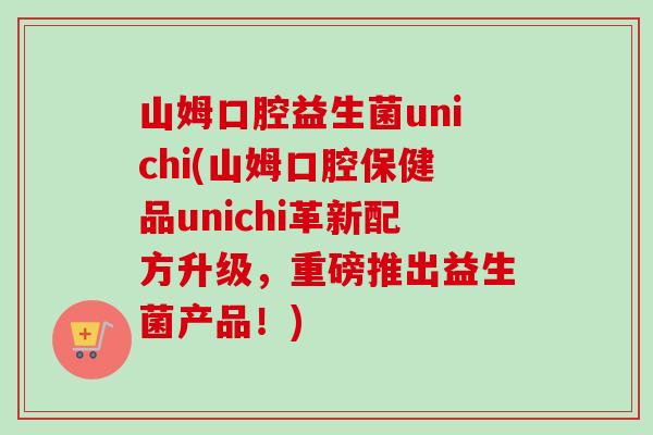 山姆口腔益生菌unichi(山姆口腔保健品unichi革新配方升级，重磅推出益生菌产品！)