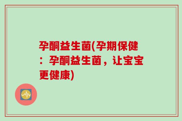 孕酮益生菌(孕期保健：孕酮益生菌，让宝宝更健康)