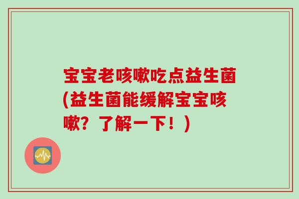 宝宝老咳嗽吃点益生菌(益生菌能缓解宝宝咳嗽？了解一下！)