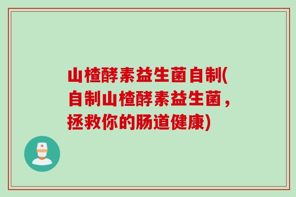 山楂酵素益生菌自制(自制山楂酵素益生菌，拯救你的肠道健康)