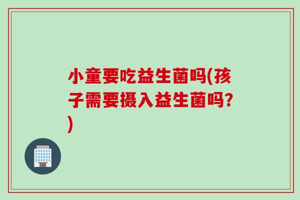 小童要吃益生菌吗(孩子需要摄入益生菌吗？)