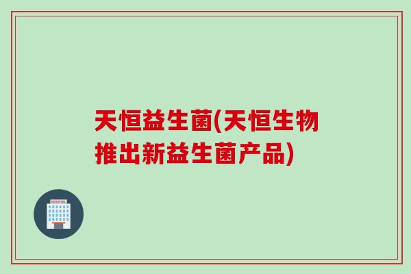 天恒益生菌(天恒生物推出新益生菌产品)