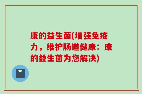 康的益生菌(增强力，维护肠道健康：康的益生菌为您解决)