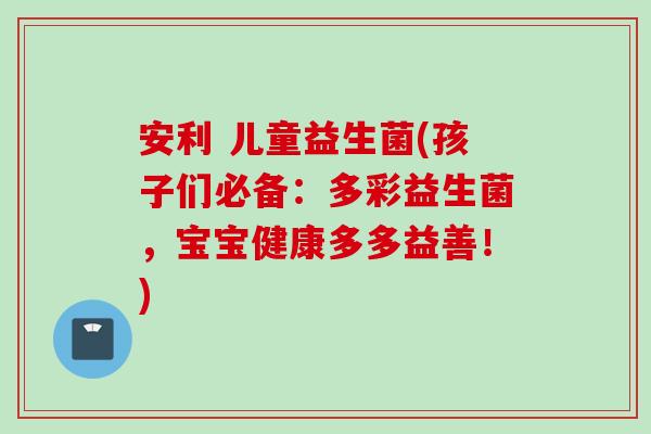 安利 儿童益生菌(孩子们必备:多彩益生菌,宝宝健康多多益善!) 安利 儿童益生菌(孩子们必备:多彩益生菌,宝宝健康多多益善!)