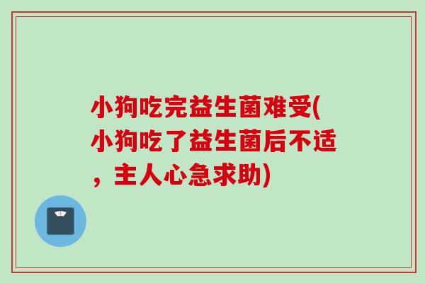 小狗吃完益生菌难受(小狗吃了益生菌后不适，主人心急求助)