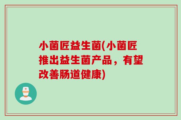 小菌匠益生菌(小菌匠推出益生菌产品,有望改善肠道健康) 小菌匠益生菌(小菌匠推出益生菌产品,有望改善肠道健康)