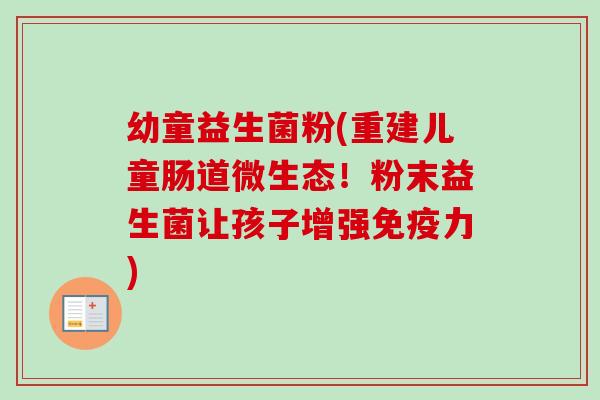 幼童益生菌粉(重建儿童肠道微生态!粉末益生菌让孩子增强力) 幼童益生菌粉(重建儿童肠道微生态!粉末益生菌让孩子增强力)