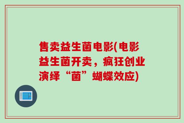 售卖益生菌电影(电影益生菌开卖,疯狂创业演绎“菌”蝴蝶效应) 售卖益生菌电影(电影益生菌开卖,疯狂创业演绎“菌”蝴蝶效应)