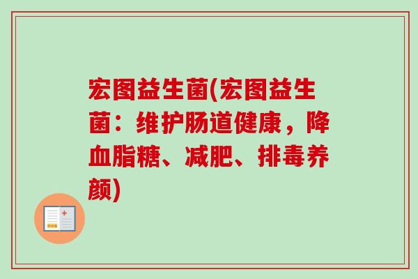 宏图益生菌(宏图益生菌：维护肠道健康，降糖、、养颜)