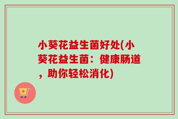 小葵花益生菌好处(小葵花益生菌：健康肠道，助你轻松消化)